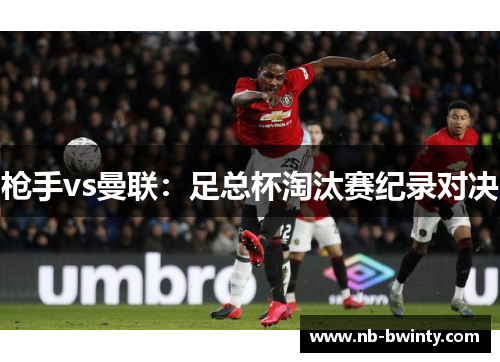 枪手vs曼联：足总杯淘汰赛纪录对决