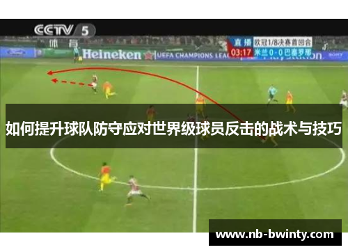 如何提升球队防守应对世界级球员反击的战术与技巧