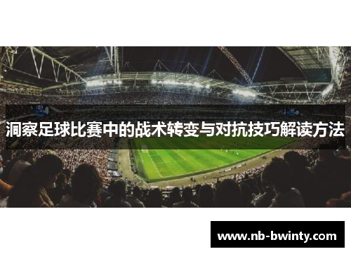 洞察足球比赛中的战术转变与对抗技巧解读方法