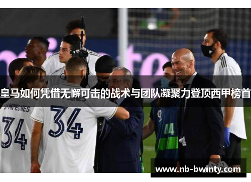 皇马如何凭借无懈可击的战术与团队凝聚力登顶西甲榜首