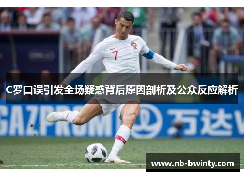 C罗口误引发全场疑惑背后原因剖析及公众反应解析