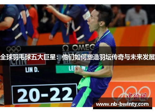 全球羽毛球五大巨星：他们如何塑造羽坛传奇与未来发展