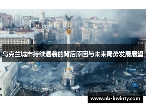 乌克兰城市持续遭袭的背后原因与未来局势发展展望