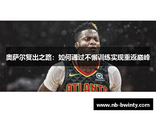 奥萨尔复出之路：如何通过不懈训练实现重返巅峰
