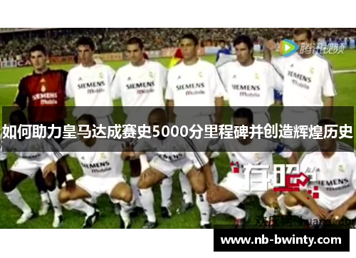 如何助力皇马达成赛史5000分里程碑并创造辉煌历史
