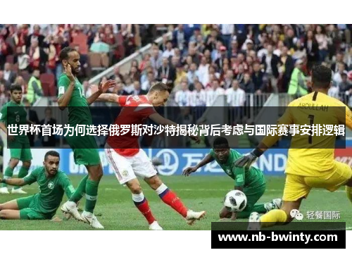 世界杯首场为何选择俄罗斯对沙特揭秘背后考虑与国际赛事安排逻辑