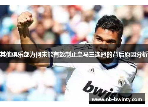 其他俱乐部为何未能有效制止皇马三连冠的背后原因分析