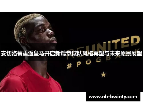 安切洛蒂重返皇马开启新篇章球队风格再塑与未来愿景展望