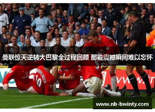 曼联惊天逆转大巴黎全过程回顾 那些震撼瞬间难以忘怀