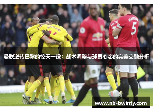 曼联逆转巴黎的惊天一役：战术调整与球员心态的完美交融分析