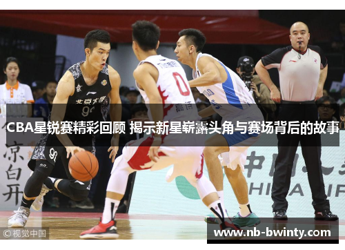 CBA星锐赛精彩回顾 揭示新星崭露头角与赛场背后的故事