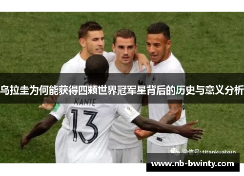 乌拉圭为何能获得四颗世界冠军星背后的历史与意义分析