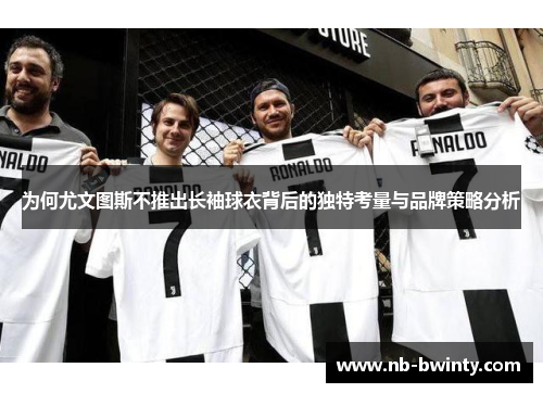 为何尤文图斯不推出长袖球衣背后的独特考量与品牌策略分析