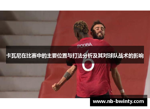 卡瓦尼在比赛中的主要位置与打法分析及其对球队战术的影响