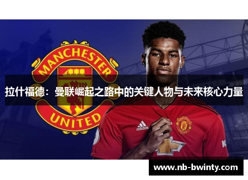 拉什福德：曼联崛起之路中的关键人物与未来核心力量