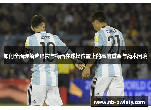 如何全面理解迪巴拉与梅西在球场位置上的高度重叠与战术困境