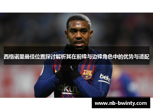 西格诺里最佳位置探讨解析其在前锋与边锋角色中的优势与适配