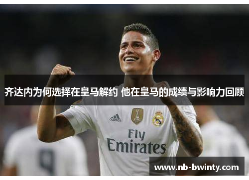 齐达内为何选择在皇马解约 他在皇马的成绩与影响力回顾