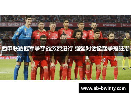 西甲联赛冠军争夺战激烈进行 强强对话掀起争冠狂潮